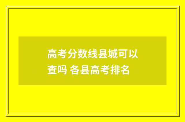 高考分数线县城可以查吗 各县高考排名