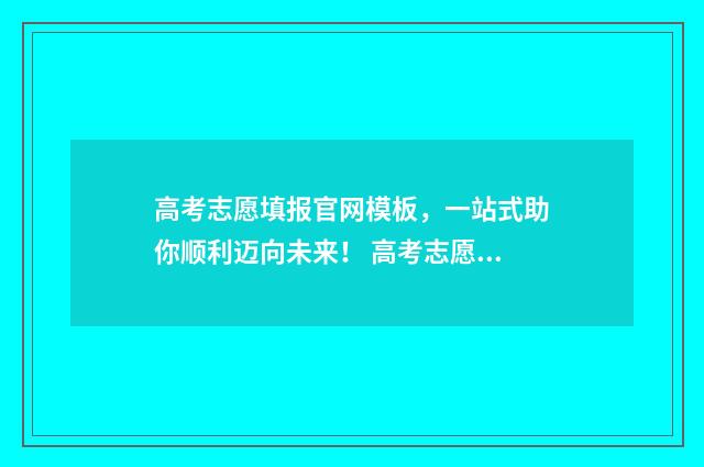 高考志愿填报官网模板，一站式助你顺利迈向未来！ 高考志愿填报官网登录网址