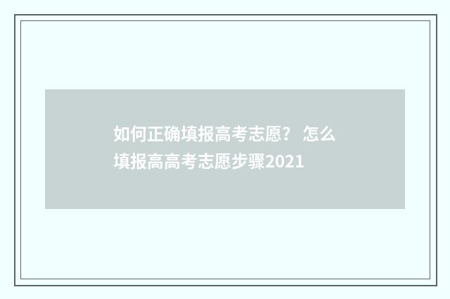 如何正确填报高考志愿？ 怎么填报高高考志愿步骤2021
