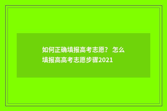 如何正确填报高考志愿？ 怎么填报高高考志愿步骤2021