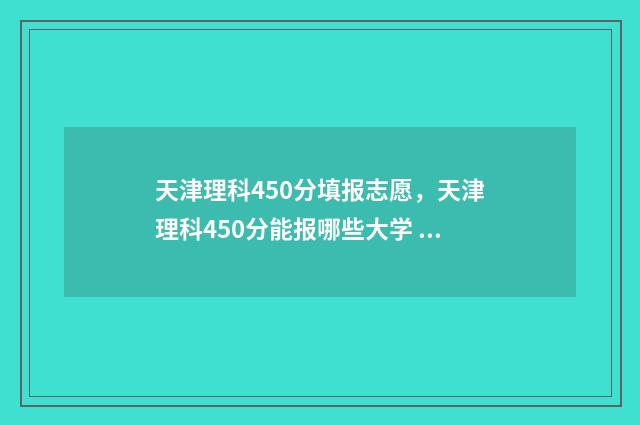 天津理科450分填报志愿，天津理科450分能报哪些大学 天津理科400分左右的大学