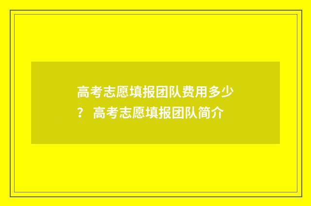 高考志愿填报团队费用多少？ 高考志愿填报团队简介