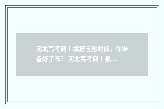 河北高考网上填报志愿时间，你准备好了吗？ 河北高考网上报名流程演示