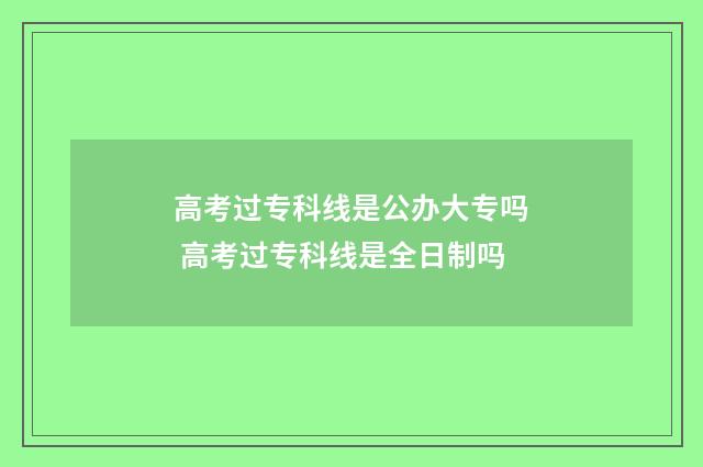 高考过专科线是公办大专吗 高考过专科线是全日制吗