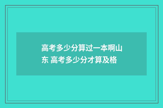 高考多少分算过一本啊山东 高考多少分才算及格