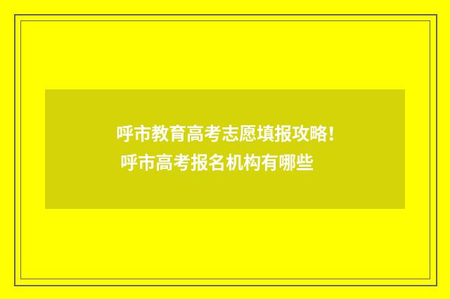 呼市教育高考志愿填报攻略！ 呼市高考报名机构有哪些