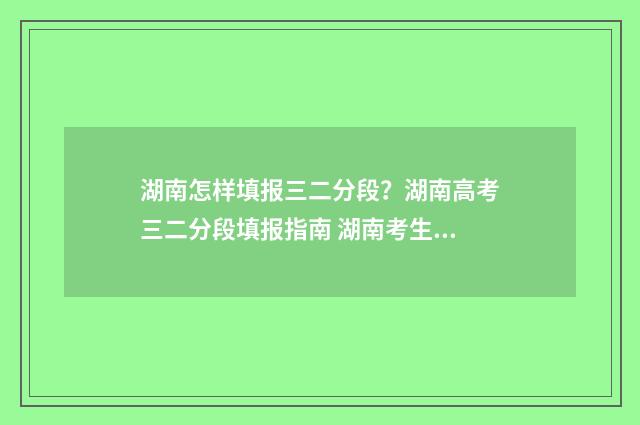 湖南怎样填报三二分段？湖南高考三二分段填报指南 湖南考生怎么填报志愿