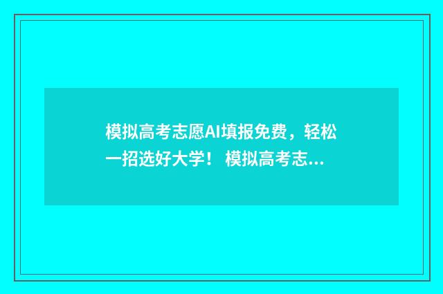 模拟高考志愿AI填报免费，轻松一招选好大学！ 模拟高考志愿填报入口