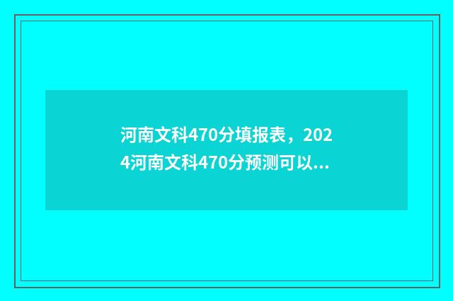 河南文科470分填报表，2024河南文科470分预测可以上的大学排名 河南文科440分