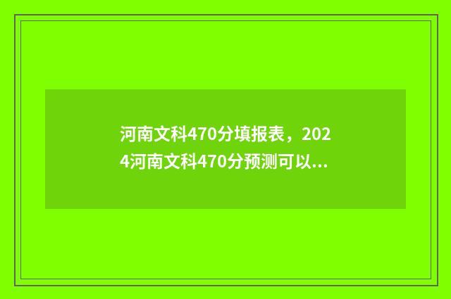河南文科470分填报表，2024河南文科470分预测可以上的大学排名 河南文科440分