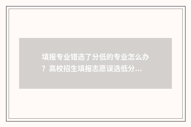 填报专业错选了分低的专业怎么办？高校招生填报志愿误选低分专业怎么办？ 专业选错了怎么办