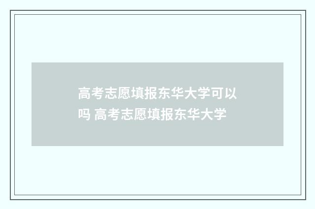 高考志愿填报东华大学可以吗 高考志愿填报东华大学