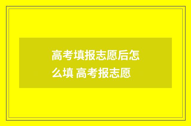 高考填报志愿后怎么填 高考报志愿