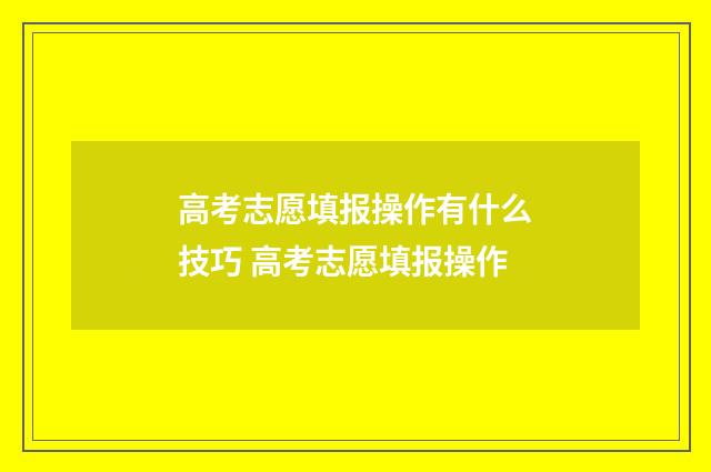 高考志愿填报操作有什么技巧 高考志愿填报操作