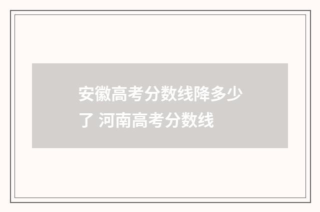 安徽高考分数线降多少了 河南高考分数线