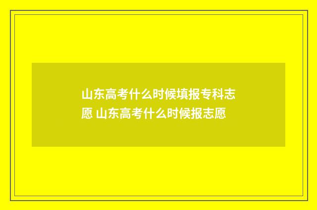 山东高考什么时候填报专科志愿 山东高考什么时候报志愿