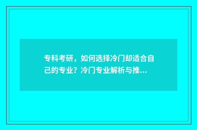 专科考研，如何选择冷门却适合自己的专业？冷门专业解析与推荐 专科考研如何选择学校和专业