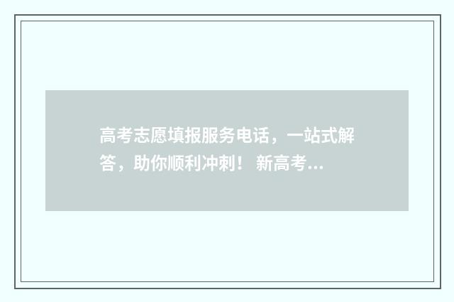 高考志愿填报服务电话，一站式解答，助你顺利冲刺！ 新高考怎样填报志愿