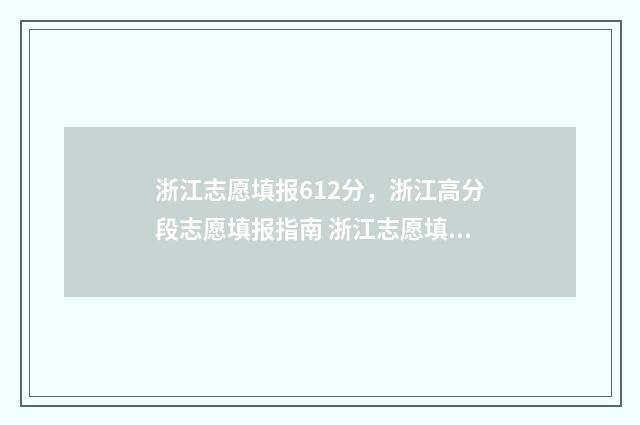 浙江志愿填报612分，浙江高分段志愿填报指南 浙江志愿填报录取时间