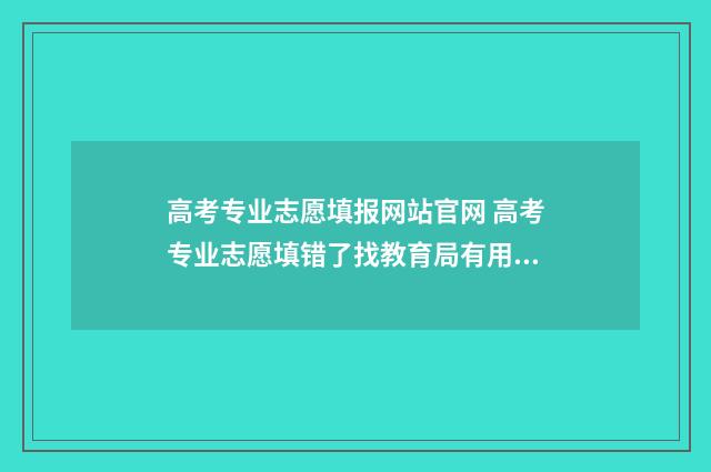 高考专业志愿填报网站官网 高考专业志愿填错了找教育局有用吗有影响吗