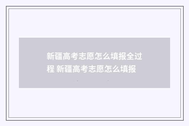 新疆高考志愿怎么填报全过程 新疆高考志愿怎么填报