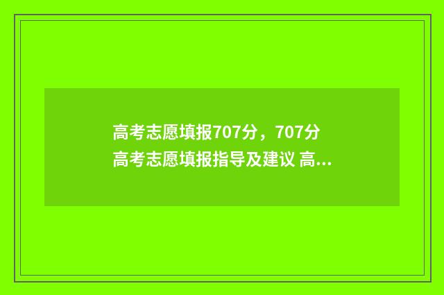 高考志愿填报707分，707分高考志愿填报指导及建议 高考志愿填报系统