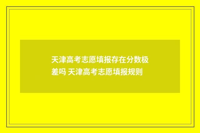 天津高考志愿填报存在分数极差吗 天津高考志愿填报规则