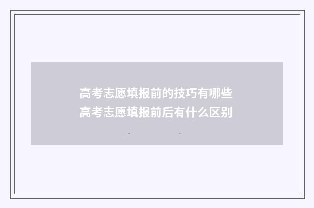 高考志愿填报前的技巧有哪些 高考志愿填报前后有什么区别