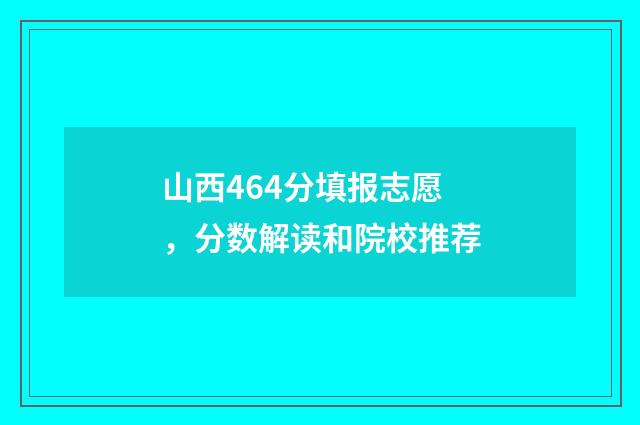 山西464分填报志愿，分数解读和院校推荐