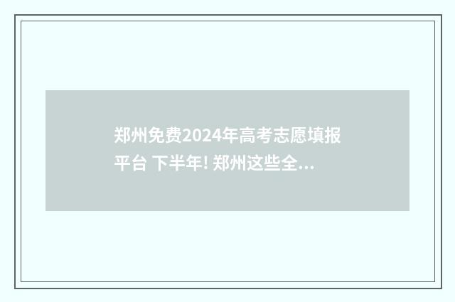 郑州免费2024年高考志愿填报平台 下半年! 郑州这些全部免费