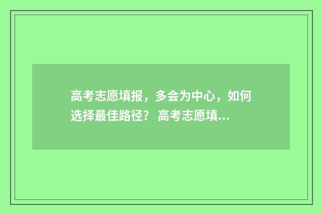 高考志愿填报，多会为中心，如何选择最佳路径？ 高考志愿填报系统