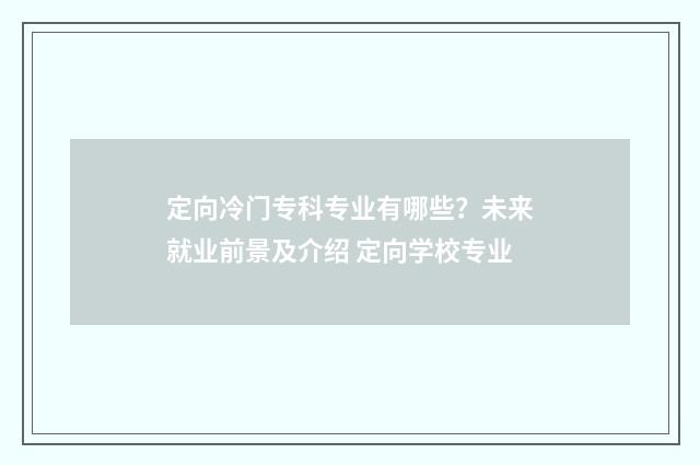 定向冷门专科专业有哪些？未来就业前景及介绍 定向学校专业