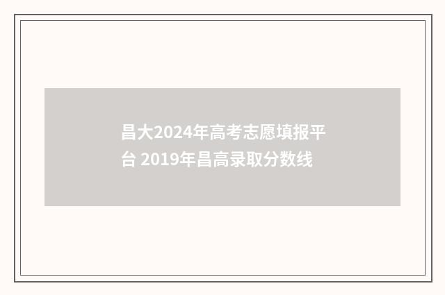 昌大2024年高考志愿填报平台 2019年昌高录取分数线