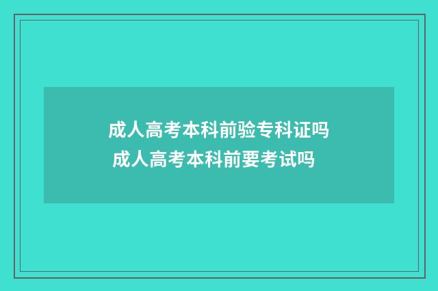 成人高考本科前验专科证吗 成人高考本科前要考试吗