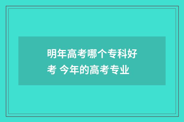 明年高考哪个专科好考 今年的高考专业