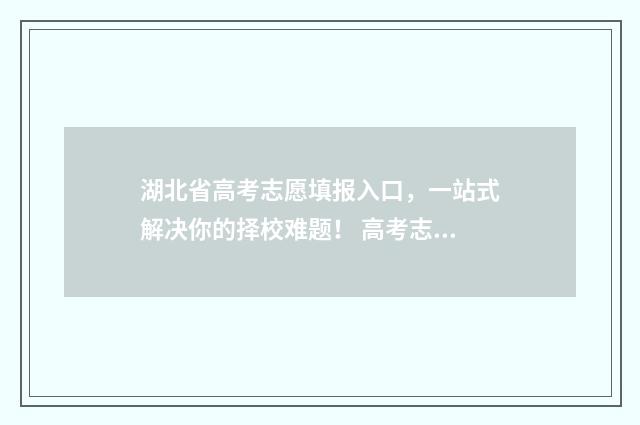 湖北省高考志愿填报入口，一站式解决你的择校难题！ 高考志愿填报志愿表