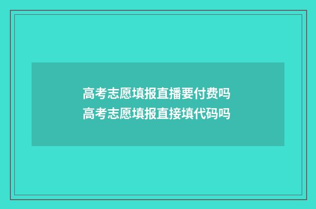 高考志愿填报直播要付费吗 高考志愿填报直接填代码吗