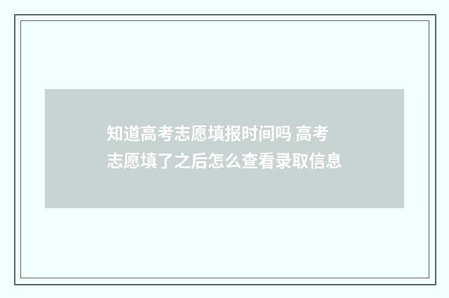 知道高考志愿填报时间吗 高考志愿填了之后怎么查看录取信息