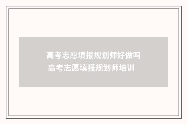 高考志愿填报规划师好做吗 高考志愿填报规划师培训