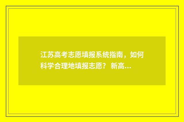 江苏高考志愿填报系统指南，如何科学合理地填报志愿？ 新高考志愿网