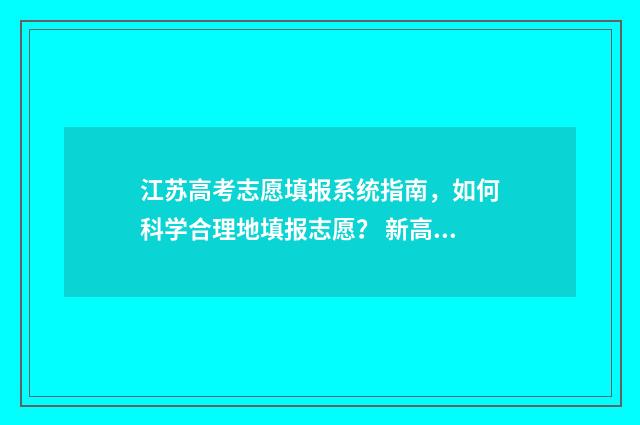 江苏高考志愿填报系统指南，如何科学合理地填报志愿？ 新高考志愿网