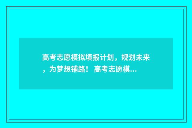 高考志愿模拟填报计划，规划未来，为梦想铺路！ 高考志愿模拟填报系统官网江苏