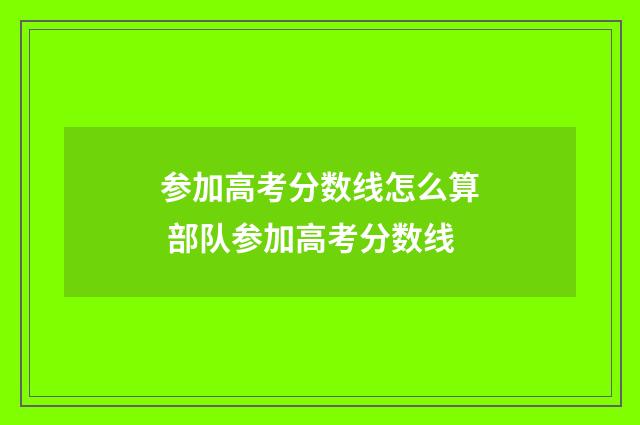参加高考分数线怎么算 部队参加高考分数线