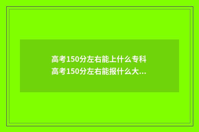 高考150分左右能上什么专科 高考150分左右能报什么大学