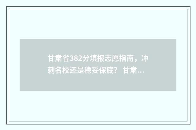 甘肃省382分填报志愿指南，冲刺名校还是稳妥保底？ 甘肃2021年483分能上什么大学