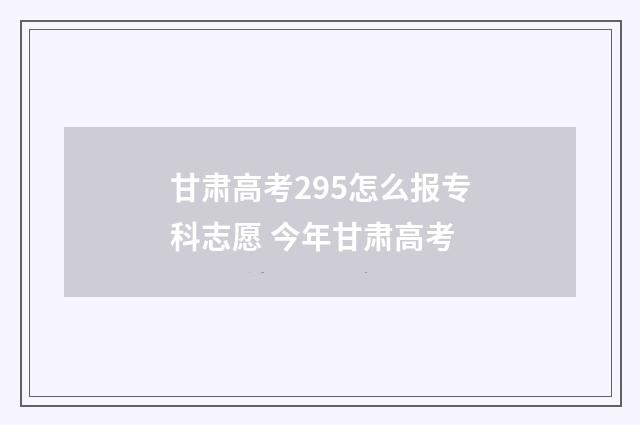 甘肃高考295怎么报专科志愿 今年甘肃高考