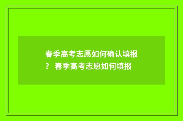 春季高考志愿如何确认填报？ 春季高考志愿如何填报