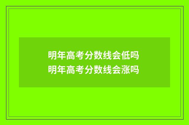 明年高考分数线会低吗 明年高考分数线会涨吗