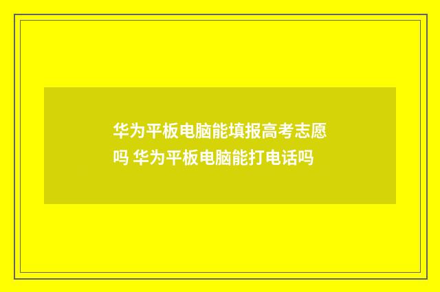 华为平板电脑能填报高考志愿吗 华为平板电脑能打电话吗