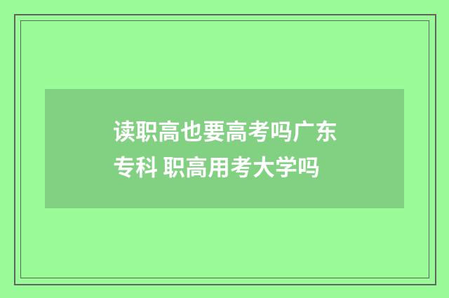 读职高也要高考吗广东专科 职高用考大学吗